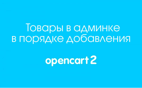 Скачать Товары в админке в порядке добавления на Opencart 2